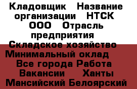 Кладовщик › Название организации ­ НТСК, ООО › Отрасль предприятия ­ Складское хозяйство › Минимальный оклад ­ 1 - Все города Работа » Вакансии   . Ханты-Мансийский,Белоярский г.